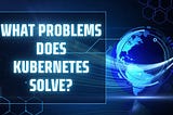What Problems Does Kubernetes Solve?
