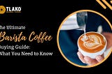 The Ultimate Barista Coffee Buying Guide: What You Need to Know