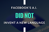 Facebook’s A.I. Did Not Invent A New Language