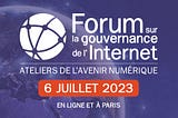 Forum sur la gouvernance de l’internet ateliers de l’avenir du numérique le 6 juillet 2023 en ligne et à Paris.