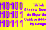 TikTok Shadow-Banning: An Algorithmic Quirk or Addiction by Design?