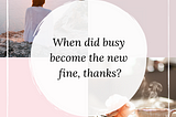 When Did Busy Become The New Fine, Thanks?