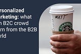 Personalized marketing: what can B2C crowd learn from the B2B world