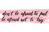 Don’t be afraid to fail, be afraid not to try…
