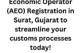 Get AEO Registration in Surat, Gujarat — Streamline Your Customs Processes Today!