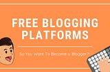 Free Blogging Platforms: So you want to be a blogger?!