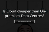 Is Cloud cheaper than On-premises Data Centres?