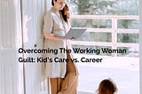 Overcoming the working woman guilt : kid’s care vs. career