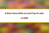 6 Must-Have Skills to Land Top AI Jobs in 2025