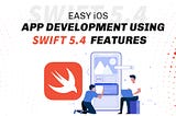 EASY IOS APPLICATION DEVELOPMENT USING TOP 5 SWIFT 5.4 FEATURES