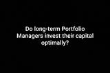 Do long term Investment Managers invest their Capital optimally?