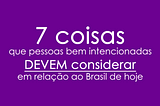 7 coisas que pessoas bem intencionadas DEVEM considerar em relação ao Brasil de hoje