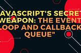 JavaScript’s secret weapon: the event loop and callback queue”