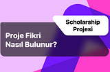 Scholarship Projesi: Proje Fikri Nasıl Bulunur?