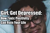 Girl, Get Depressed: How Toxic Positivity Ruins Your Life
