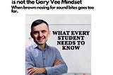 What every student needs to know is not the Gary vee Mindset