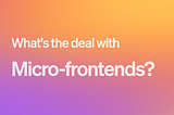 So, What’s the Deal With Micro-Frontends?