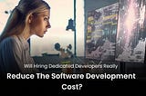Will Hiring Dedicated Developers Reduce the Software Development Cost?