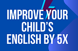 Improve your Child’s English by 5X