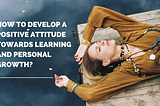 How to Develop a Positive Attitude Towards Learning and Personal Growth?