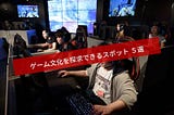 ゲーム文化を探求できるスポット ５選