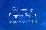 Community Progress Report: September 2018