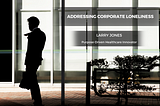 Addressing Corporate Loneliness — Larry Jones