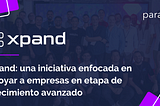 Xpand: una iniciativa enfocada en apoyar a empresas en etapa de crecimiento avanzado