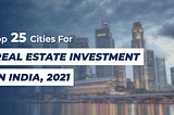 Top 25 Cities For Real Estate Investment In India — 2021