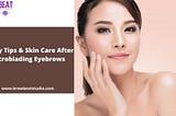Safety Tips & Skin Care After Microblading Eyebrows