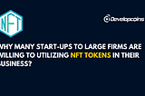 Why many start-ups to large firms are willing to utilizing NFT tokens in their business?
