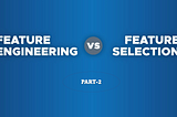 Feature Engineering v/s Feature Selection