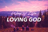 The Way of Life: Love God (Part 1)