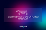 HOW LONG DO YOU SPEND ON PENTEST REPORTING?
