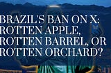 Brazil’s Ban on X: Rotten Apple, Rotten Barrel, or Rotten Orchard?