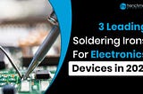 3 Leading Soldering Irons For Electronics Devices in 2021