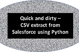 Creating csv extract from Salesforce (using Python) — Quick and Dirty Learning