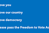 I love you, I love our country, I love democracy, please pass the Freedom to Vote Act