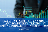Navigating the Dynamic Landscape: Key Trends in International Business for 2024