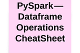 PySpark — Dataframe Operations CheatSheet