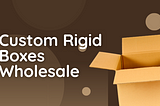 Custom Rigid Boxes Wholesale — Box Manufacturer: Your Ultimate Guide