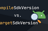 CompileSdkVersion and targetSdkVersion — what is the difference?