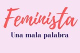 Feminista, una mala palabra