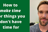 How to make time for the things you don’t have time for