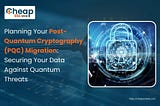 Post-Quantum Cryptography (PQC) Migration: Securing Your Data Against Quantum Threats