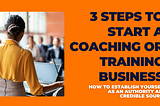 3 Steps to Start a Coaching or Training Business: How to Establish Yourself as an Authority and…