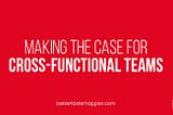 The image displays the text “Making the Case for Cross-Functional Teams”