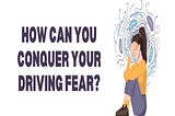 How can you Conquer Your Driving Fear?
