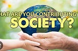 What is your contribution for SOCIETY ?
