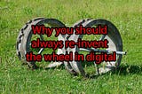 Why you should always re-invent the wheel in digital